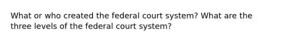 What or who created <a href='https://www.questionai.com/knowledge/kpreRDKlD3-the-federal-court-system' class='anchor-knowledge'>the federal court system</a>? What are the three levels of the federal court system?