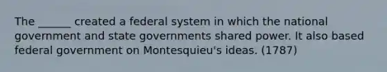 The ______ created a federal system in which the national government and state governments shared power. It also based federal government on Montesquieu's ideas. (1787)