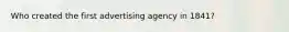 Who created the first advertising agency in 1841?