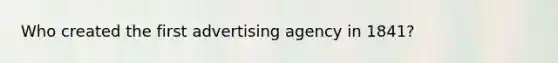 Who created the first advertising agency in 1841?