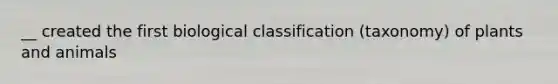 __ created the first biological classification (taxonomy) of plants and animals