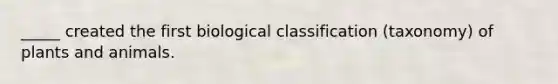 _____ created the first biological classification (taxonomy) of plants and animals.