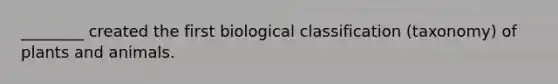 ________ created the first biological classification (taxonomy) of plants and animals.