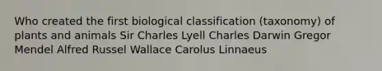 Who created the first biological classification (taxonomy) of plants and animals Sir Charles Lyell Charles Darwin Gregor Mendel Alfred Russel Wallace Carolus Linnaeus