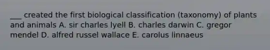 ___ created the first biological classification (taxonomy) of plants and animals A. sir charles lyell B. charles darwin C. gregor mendel D. alfred russel wallace E. carolus linnaeus