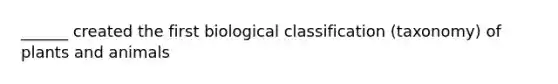 ______ created the first biological classification (taxonomy) of plants and animals