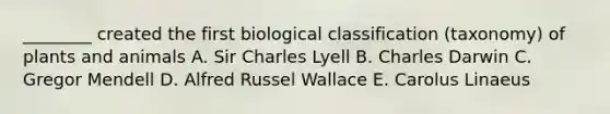 ________ created the first biological classification (taxonomy) of plants and animals A. Sir Charles Lyell B. Charles Darwin C. Gregor Mendell D. Alfred Russel Wallace E. Carolus Linaeus