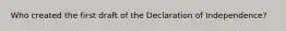 Who created the first draft of the Declaration of Independence?