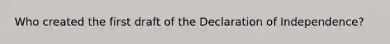 Who created the first draft of the Declaration of Independence?