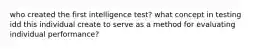 who created the first intelligence test? what concept in testing idd this individual create to serve as a method for evaluating individual performance?