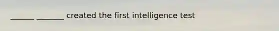 ______ _______ created the first intelligence test