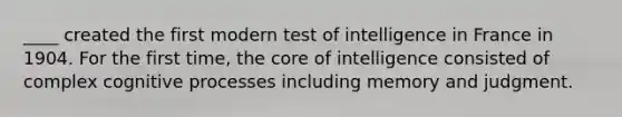 ____ created the first modern test of intelligence in France in 1904. For the first time, the core of intelligence consisted of complex cognitive processes including memory and judgment.