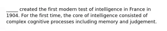_____ created the first modern test of intelligence in France in 1904. For the first time, the core of intelligence consisted of complex cognitive processes including memory and judgement.