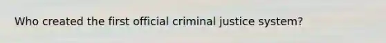 Who created the first official criminal justice system?