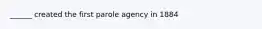 ______ created the first parole agency in 1884