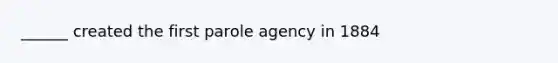 ______ created the first parole agency in 1884