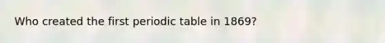 Who created the first periodic table in 1869?