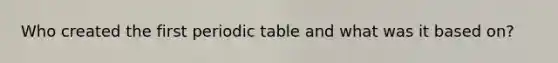 Who created the first periodic table and what was it based on?