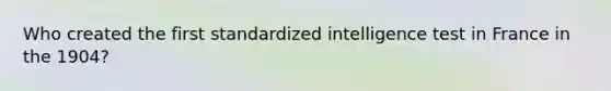 Who created the first standardized intelligence test in France in the 1904?