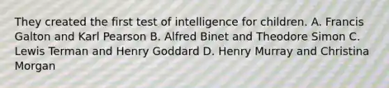 They created the first test of intelligence for children. A. Francis Galton and Karl Pearson B. Alfred Binet and Theodore Simon C. Lewis Terman and Henry Goddard D. Henry Murray and Christina Morgan