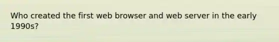 Who created the first web browser and web server in the early 1990s?