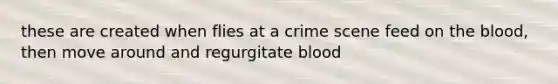 these are created when flies at a crime scene feed on the blood, then move around and regurgitate blood