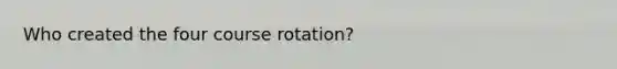 Who created the four course rotation?