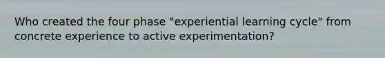 Who created the four phase "experiential learning cycle" from concrete experience to active experimentation?