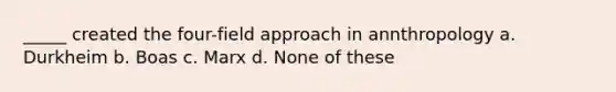 _____ created the four-field approach in annthropology a. Durkheim b. Boas c. Marx d. None of these