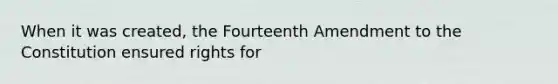 When it was created, the Fourteenth Amendment to the Constitution ensured rights for