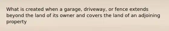 What is created when a garage, driveway, or fence extends beyond the land of its owner and covers the land of an adjoining property