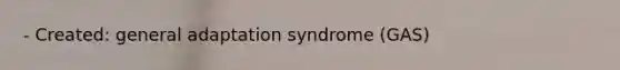 - Created: general adaptation syndrome (GAS)