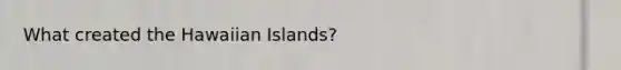 What created the Hawaiian Islands?