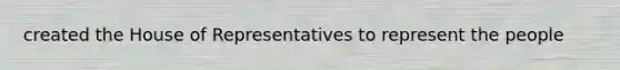 created the House of Representatives to represent the people
