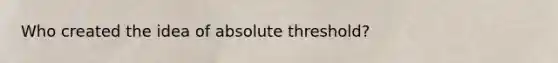 Who created the idea of absolute threshold?