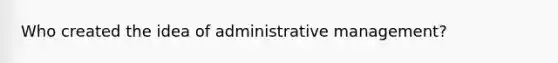 Who created the idea of administrative management?