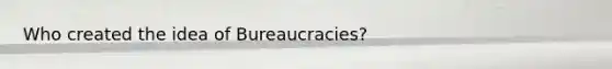 Who created the idea of Bureaucracies?