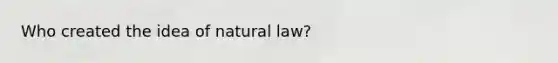 Who created the idea of natural law?