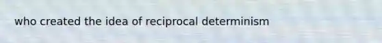 who created the idea of reciprocal determinism