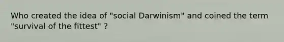 Who created the idea of "social Darwinism" and coined the term "survival of the fittest" ?