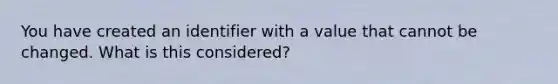 You have created an identifier with a value that cannot be changed. What is this considered?