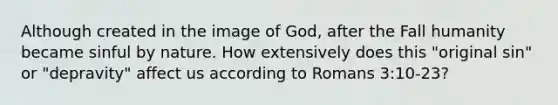 Although created in the image of God, after the Fall humanity became sinful by nature. How extensively does this "original sin" or "depravity" affect us according to Romans 3:10-23?