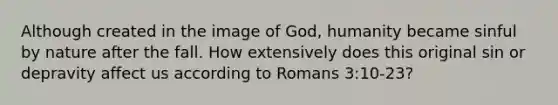 Although created in the image of God, humanity became sinful by nature after the fall. How extensively does this original sin or depravity affect us according to Romans 3:10-23?