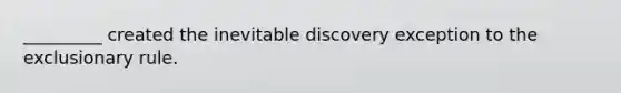 _________ created the inevitable discovery exception to the exclusionary rule.