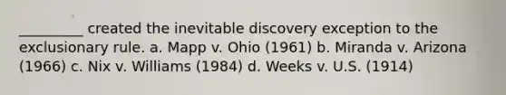 _________ created the inevitable discovery exception to <a href='https://www.questionai.com/knowledge/kiz15u9aWk-the-exclusionary-rule' class='anchor-knowledge'>the exclusionary rule</a>. a. Mapp v. Ohio (1961) b. Miranda v. Arizona (1966) c. Nix v. Williams (1984) d. Weeks v. U.S. (1914)