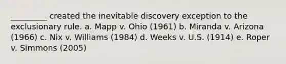 _________ created the inevitable discovery exception to the exclusionary rule. a. Mapp v. Ohio (1961) b. Miranda v. Arizona (1966) c. Nix v. Williams (1984) d. Weeks v. U.S. (1914) e. Roper v. Simmons (2005)