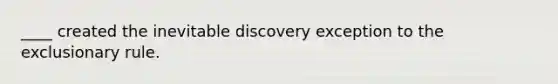 ____ created the inevitable discovery exception to the exclusionary rule.