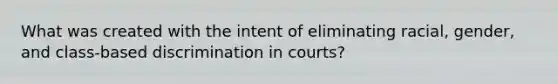 What was created with the intent of eliminating racial, gender, and class-based discrimination in courts?