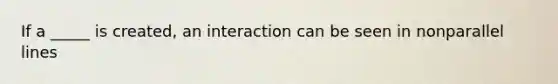 If a _____ is created, an interaction can be seen in nonparallel lines