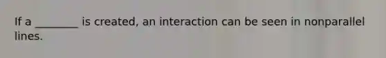 If a ________ is created, an interaction can be seen in non<a href='https://www.questionai.com/knowledge/kmhV0cfzq2-parallel-lines' class='anchor-knowledge'>parallel lines</a>.